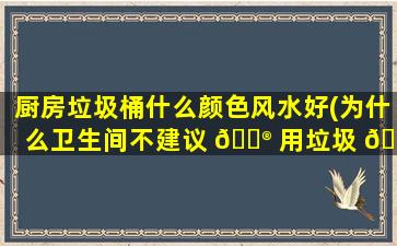厨房垃圾桶什么颜色风水好(为什么卫生间不建议 💮 用垃圾 🕷 桶)